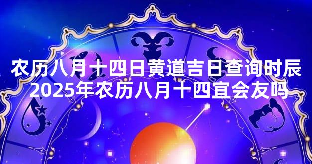 农历八月十四日黄道吉日查询时辰 2025年农历八月十四宜会友吗